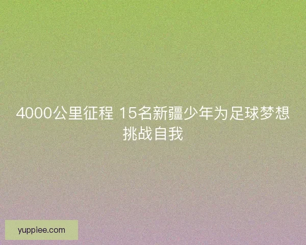 4000公里征程 15名新疆少年为足球梦想挑战自我