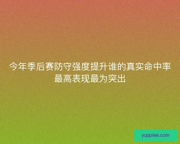 今年季后赛防守强度提升谁的真实命中率最高表现最为突出