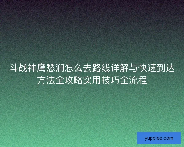 斗战神鹰愁涧怎么去路线详解与快速到达方法全攻略实用技巧全流程