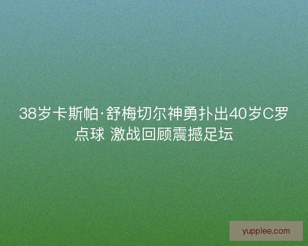 38岁卡斯帕·舒梅切尔神勇扑出40岁C罗点球 激战回顾震撼足坛