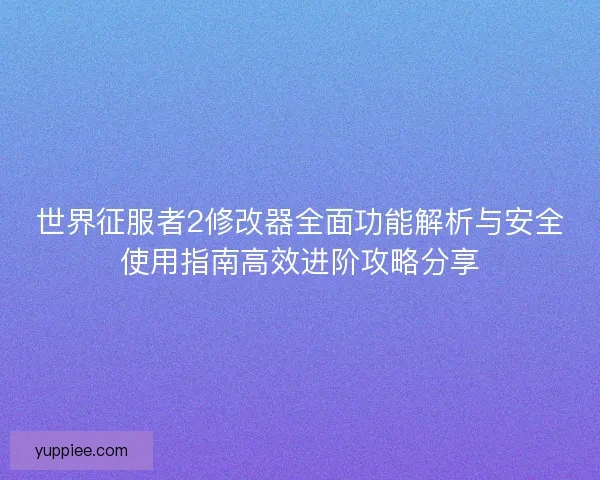 世界征服者2修改器全面功能解析与安全使用指南高效进阶攻略分享