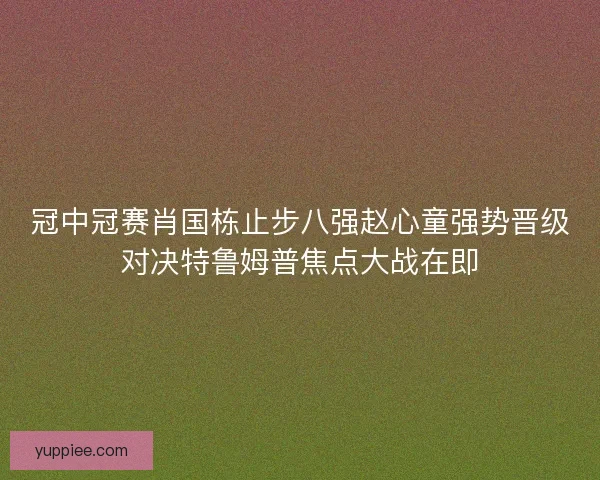 冠中冠赛肖国栋止步八强赵心童强势晋级对决特鲁姆普焦点大战在即