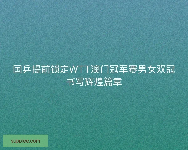 国乒提前锁定WTT澳门冠军赛男女双冠书写辉煌篇章