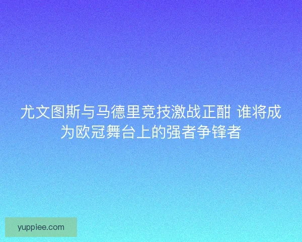 尤文图斯与马德里竞技激战正酣 谁将成为欧冠舞台上的强者争锋者