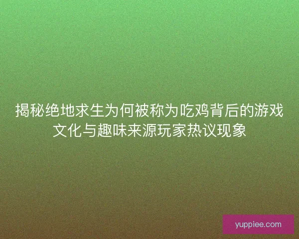 揭秘绝地求生为何被称为吃鸡背后的游戏文化与趣味来源玩家热议现象