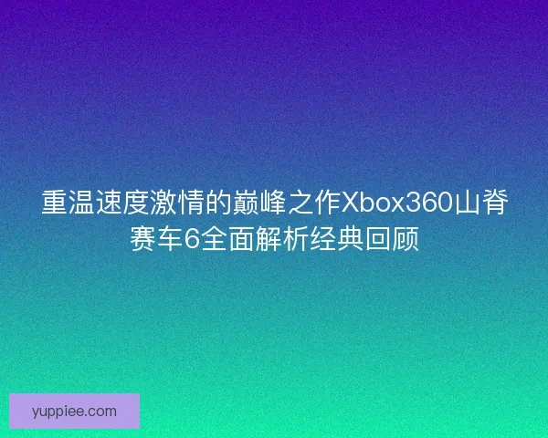 重温速度激情的巅峰之作Xbox360山脊赛车6全面解析经典回顾