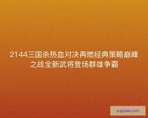 2144三国杀热血对决再燃经典策略巅峰之战全新武将登场群雄争霸