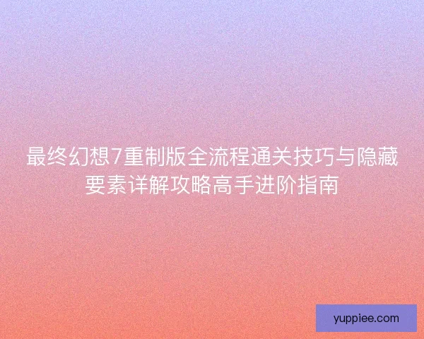 最终幻想7重制版全流程通关技巧与隐藏要素详解攻略高手进阶指南