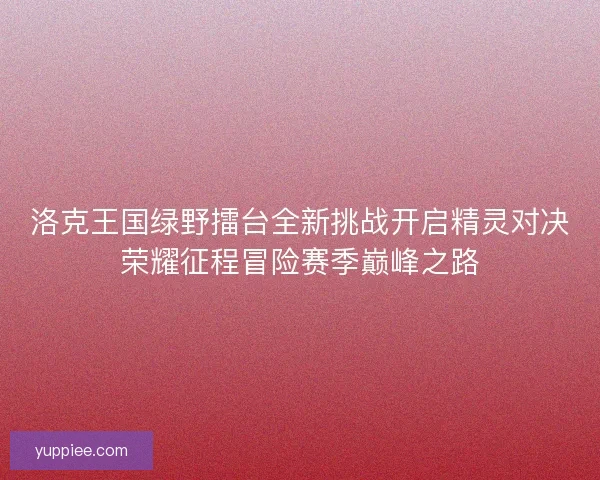 洛克王国绿野擂台全新挑战开启精灵对决荣耀征程冒险赛季巅峰之路