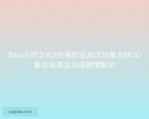 3dm火炬之光2终极职业加点攻略与MOD整合指南全流程剧情解析