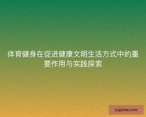 体育健身在促进健康文明生活方式中的重要作用与实践探索