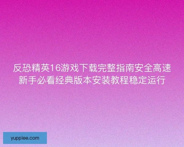 反恐精英16游戏下载完整指南安全高速新手必看经典版本安装教程稳定运行