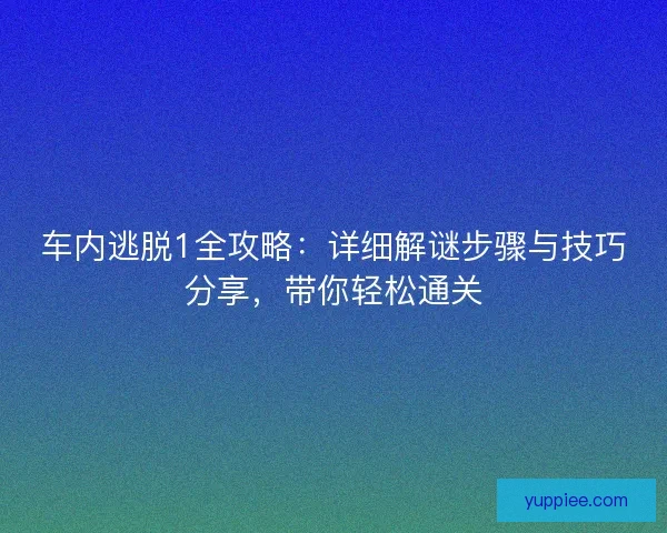 车内逃脱1全攻略：详细解谜步骤与技巧分享，带你轻松通关