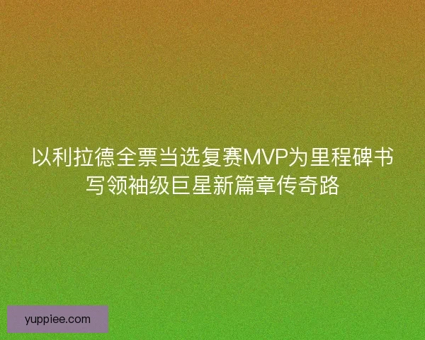 以利拉德全票当选复赛MVP为里程碑书写领袖级巨星新篇章传奇路