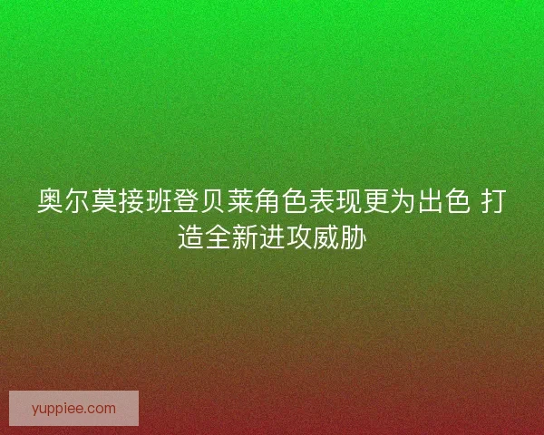 奥尔莫接班登贝莱角色表现更为出色 打造全新进攻威胁