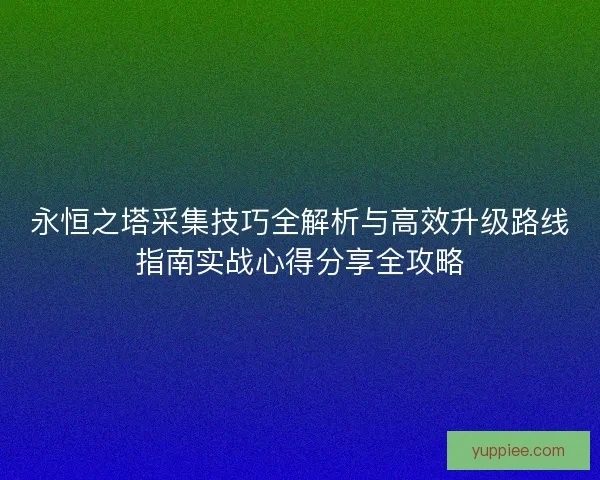 永恒之塔采集技巧全解析与高效升级路线指南实战心得分享全攻略