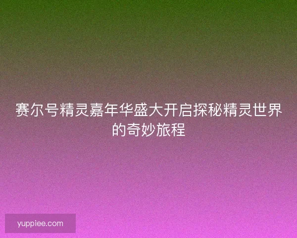 赛尔号精灵嘉年华盛大开启探秘精灵世界的奇妙旅程 赛尔号精灵嘉年华盛大开启探秘精灵世界的奇妙旅程