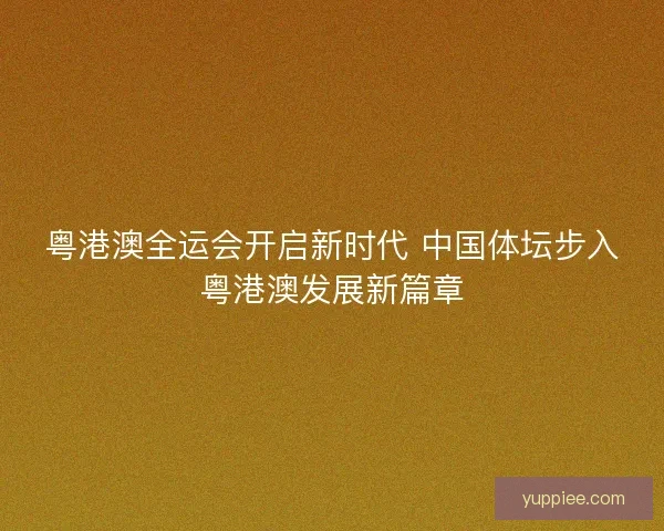 粤港澳全运会开启新时代 中国体坛步入粤港澳发展新篇章 粤港澳全运会开启新时代 中国体坛步入粤港澳发展新篇章