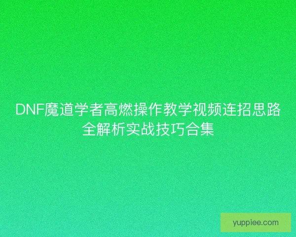 DNF魔道学者高燃操作教学视频连招思路全解析实战技巧合集