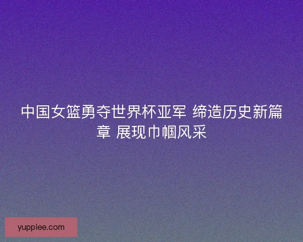 中国女篮勇夺世界杯亚军 缔造历史新篇章 展现巾帼风采