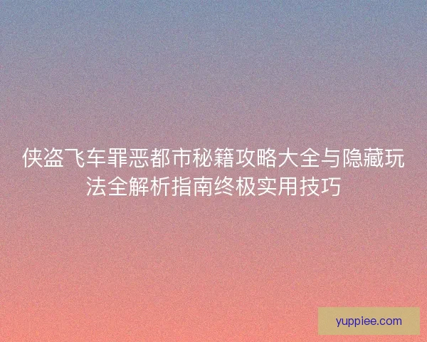 侠盗飞车罪恶都市秘籍攻略大全与隐藏玩法全解析指南终极实用技巧