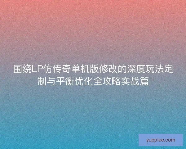 围绕LP仿传奇单机版修改的深度玩法定制与平衡优化全攻略实战篇