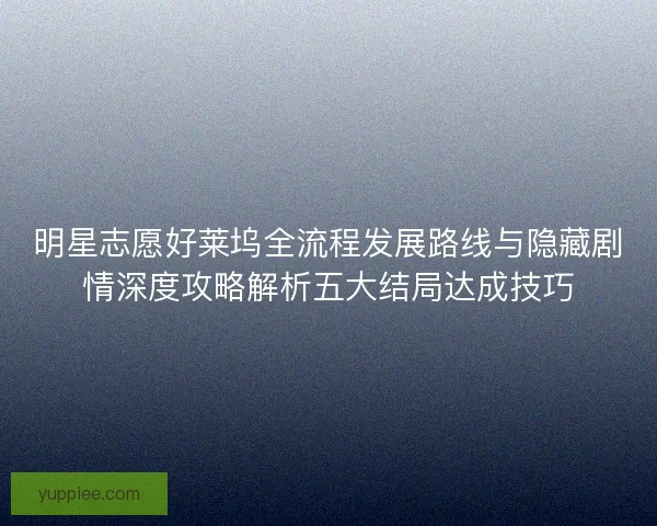 明星志愿好莱坞全流程发展路线与隐藏剧情深度攻略解析五大结局达成技巧