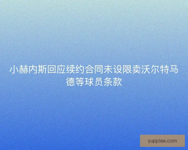 小赫内斯回应续约合同未设限卖沃尔特马德等球员条款