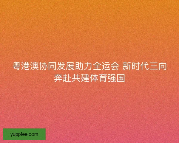 粤港澳协同发展助力全运会 新时代三向奔赴共建体育强国