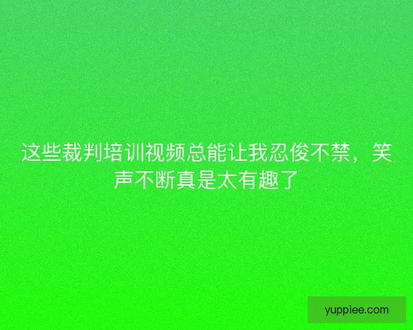 这些裁判培训视频总能让我忍俊不禁，笑声不断真是太有趣了