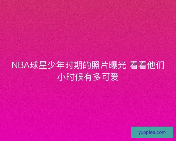 NBA球星少年时期的照片曝光 看看他们小时候有多可爱