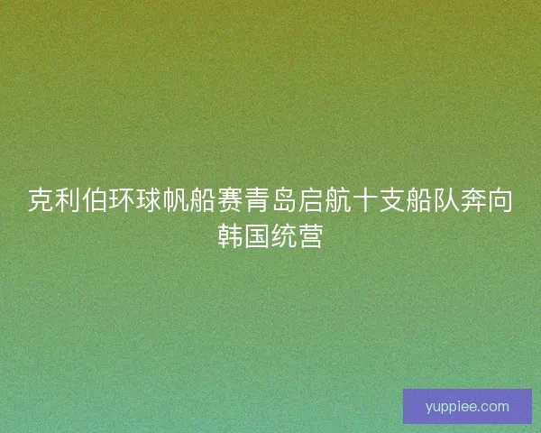 克利伯环球帆船赛青岛启航十支船队奔向韩国统营