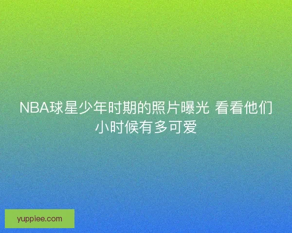 NBA球星少年时期的照片曝光 看看他们小时候有多可爱