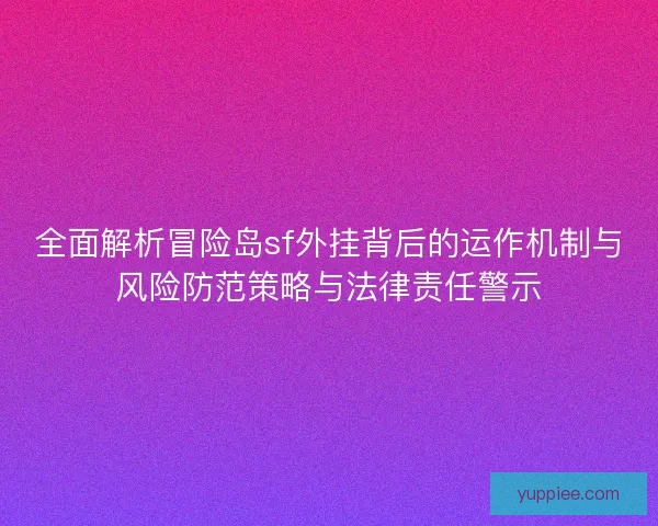 全面解析冒险岛sf外挂背后的运作机制与风险防范策略与法律责任警示