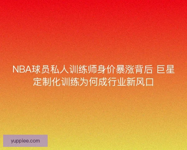 NBA球员私人训练师身价暴涨背后 巨星定制化训练为何成行业新风口