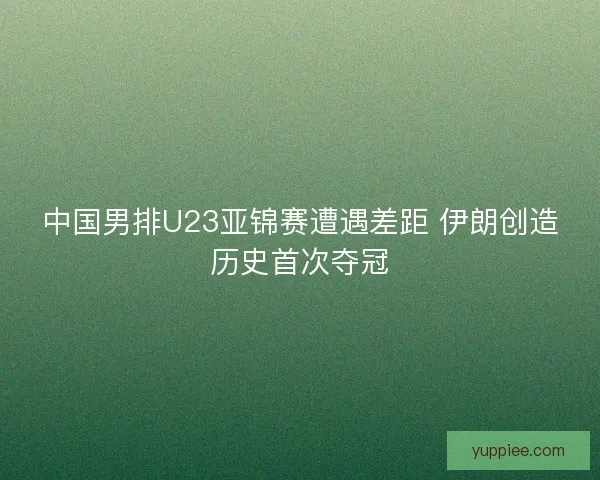 中国男排U23亚锦赛遭遇差距 伊朗创造历史首次夺冠
