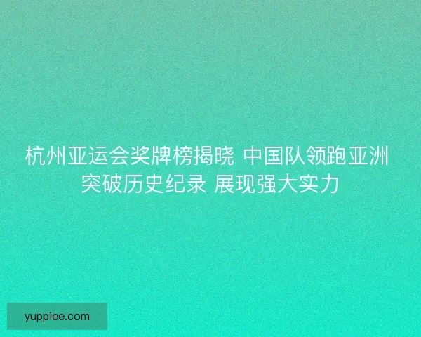 杭州亚运会奖牌榜揭晓 中国队领跑亚洲 突破历史纪录 展现强大实力