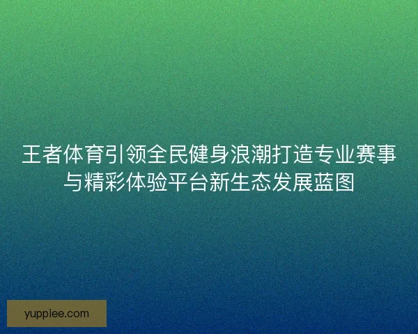 王者体育引领全民健身浪潮打造专业赛事与精彩体验平台新生态发展蓝图